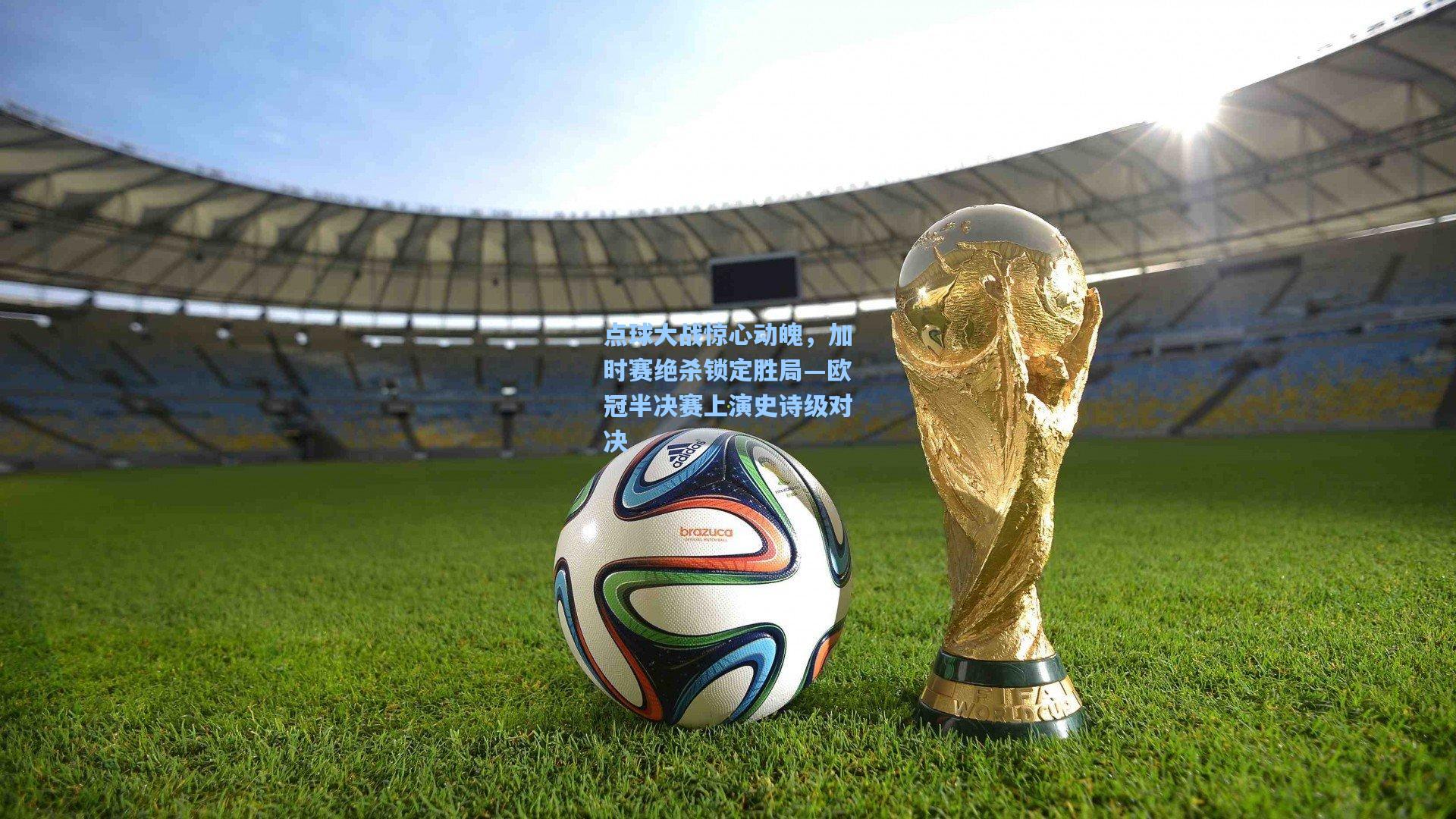 点球大战惊心动魄，加时赛绝杀锁定胜局—欧冠半决赛上演史诗级对决