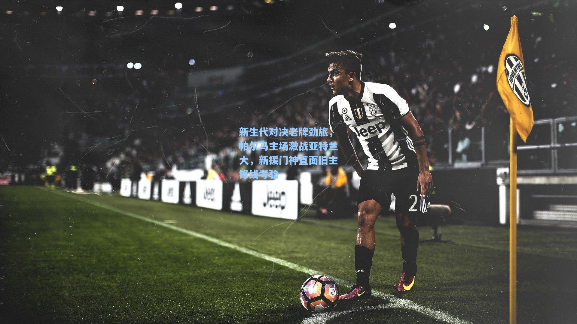 新生代对决老牌劲旅，帕尔马主场激战亚特兰大，新援门神直面旧主锋线考验