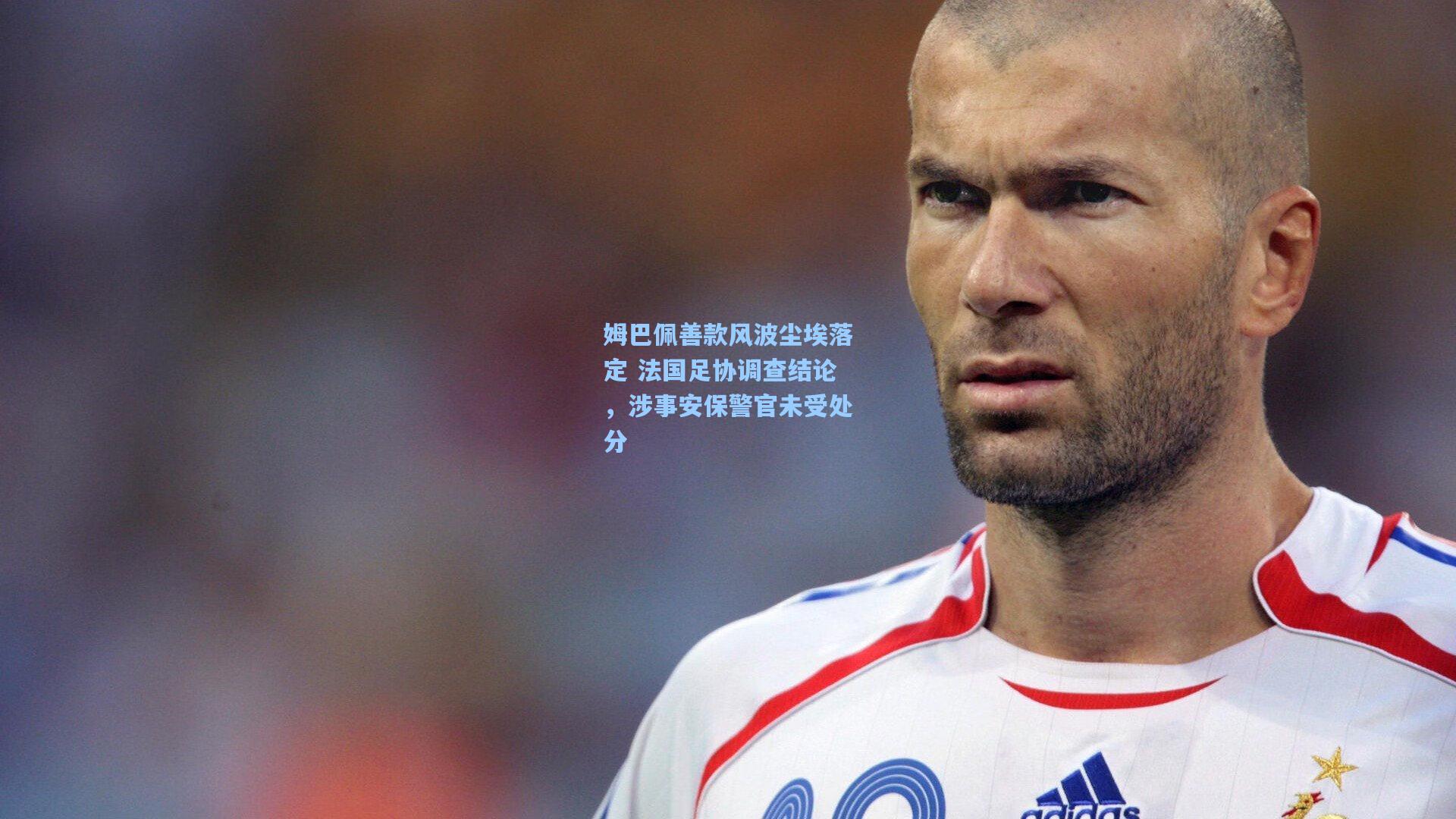 姆巴佩善款风波尘埃落定 法国足协调查结论，涉事安保警官未受处分