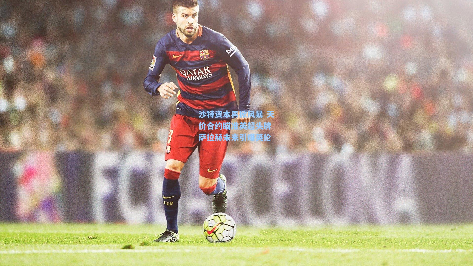 沙特资本再掀风暴 天价合约瞄准英超头牌 萨拉赫未来引爆英伦