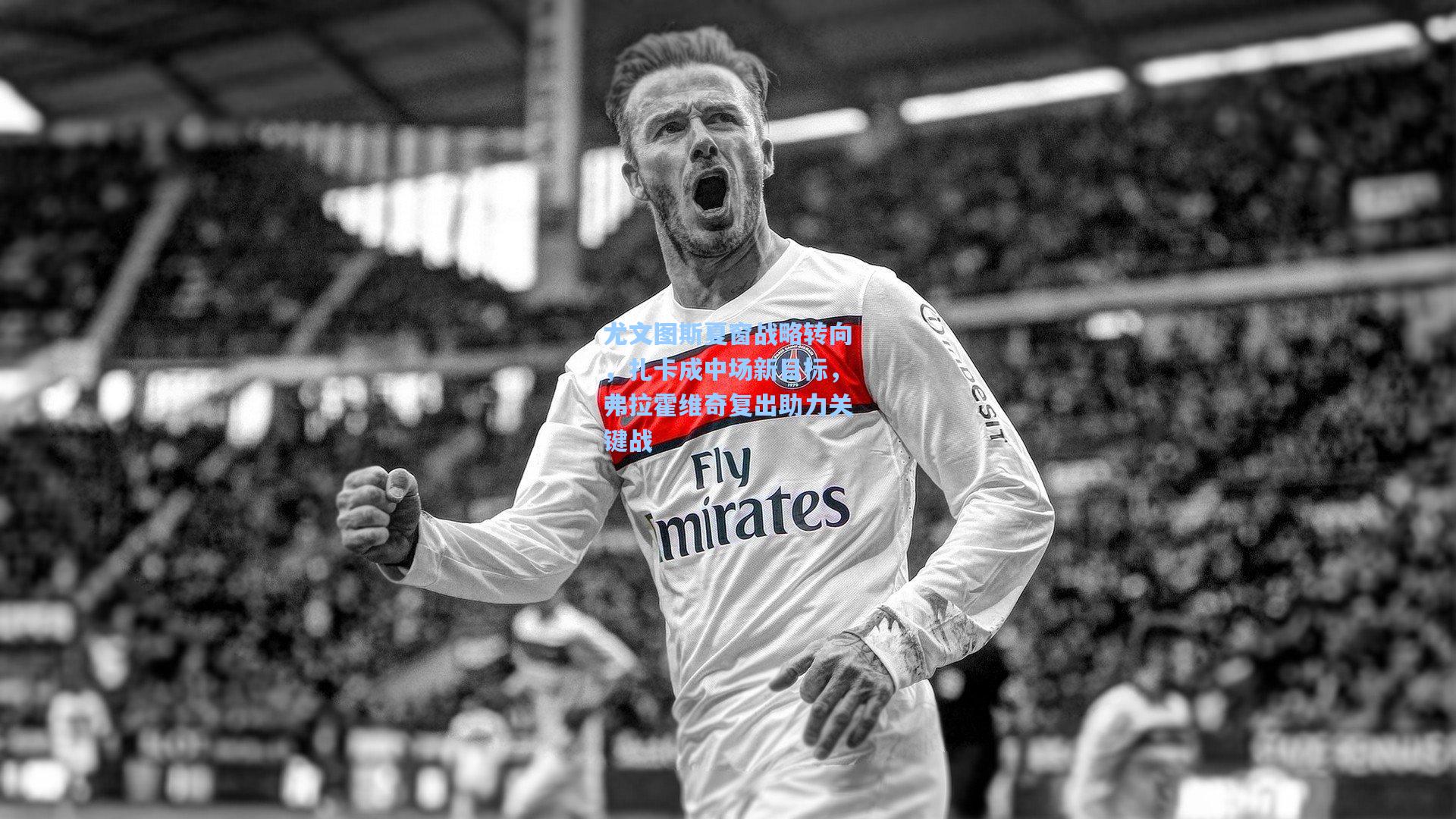 尤文图斯夏窗战略转向，扎卡成中场新目标，弗拉霍维奇复出助力关键战