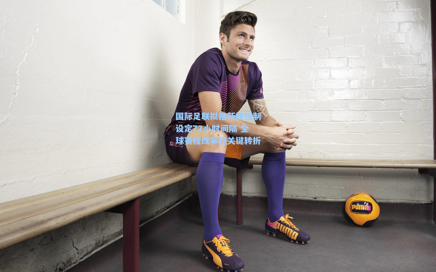 国际足联拟推新规强制设定72小时间隔 全球赛程改革迎关键转折